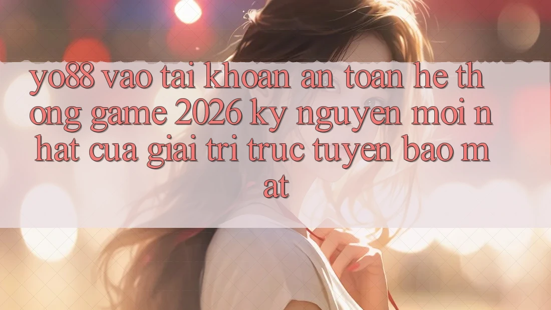 Yo88 - Vào tài khoản An Toàn - Hệ thống Game 2026: Kỷ Nguyên Mới nhất Của Giải Trí Trực Tuyến Bảo Mật