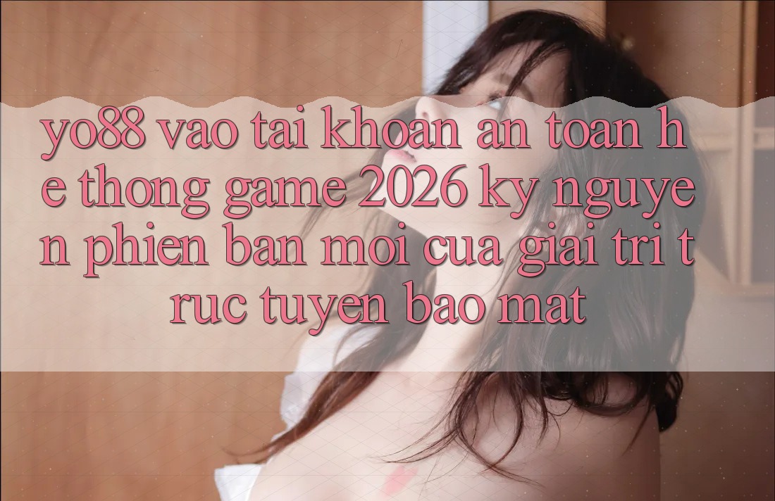 Yo88 - Vào tài khoản An toàn - Hệ thống Game 2026: Kỷ Nguyên Phiên bản mới Của Giải Trí Trực Tuyến Bảo Mật