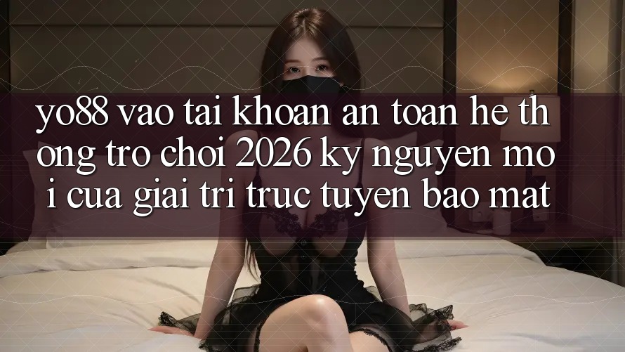 Yo88 - Vào tài khoản An Toàn - Hệ thống Trò chơi 2026: Kỷ Nguyên Mới Của Giải Trí Trực Tuyến Bảo mật