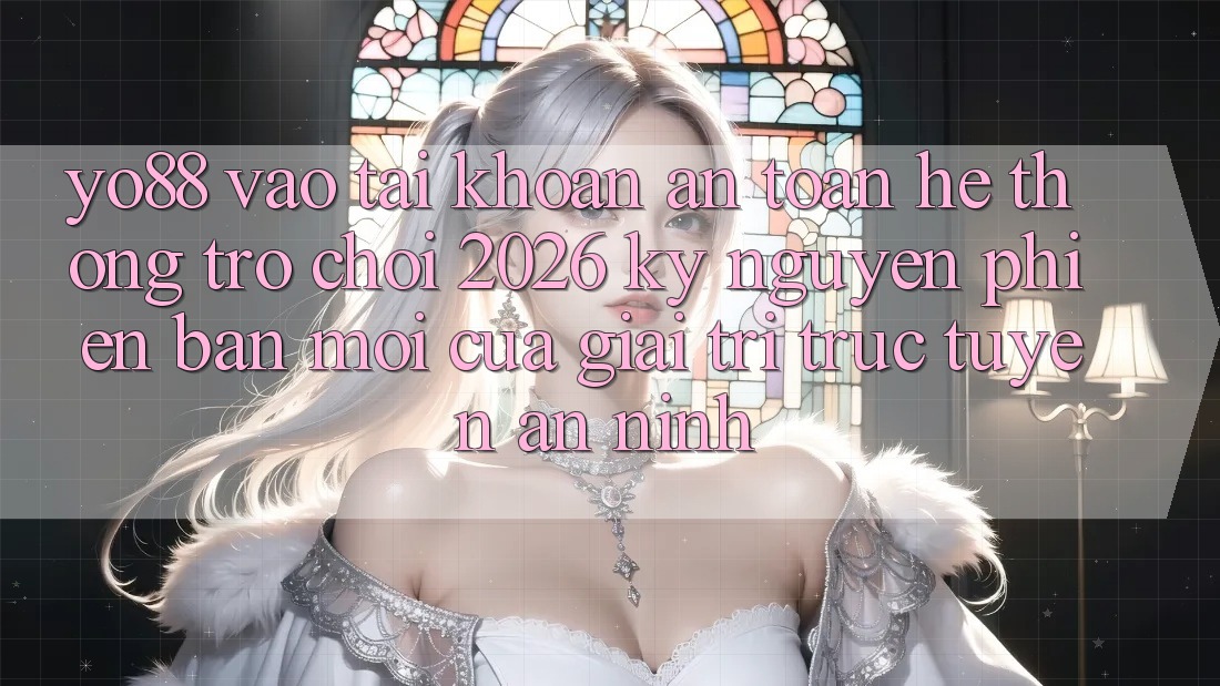 Yo88 - Vào tài khoản An Toàn - Hệ thống Trò chơi 2026: Kỷ Nguyên Phiên bản mới Của Giải Trí Trực Tuyến An ninh