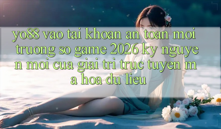 Yo88 - Vào tài khoản An Toàn - Môi trường số Game 2026: Kỷ Nguyên Mới Của Giải Trí Trực Tuyến Mã hóa dữ liệu