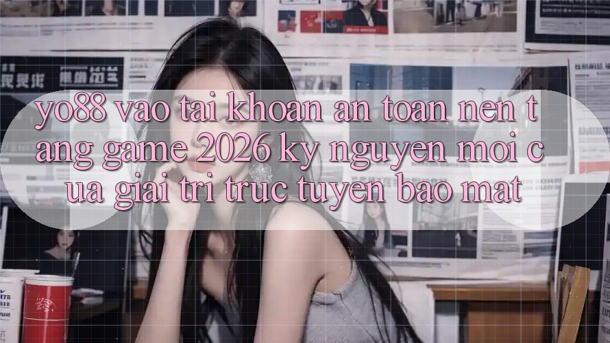 Yo88 - Vào tài khoản An Toàn - Nền Tảng Game 2026: Kỷ Nguyên Mới Của Giải Trí Trực Tuyến Bảo Mật Yo88 - Vào tài khoản An Toàn - Nền Tảng Game 2026: Kỷ Nguyên Mới Của Giải Trí Trực Tuyến Bảo Mật