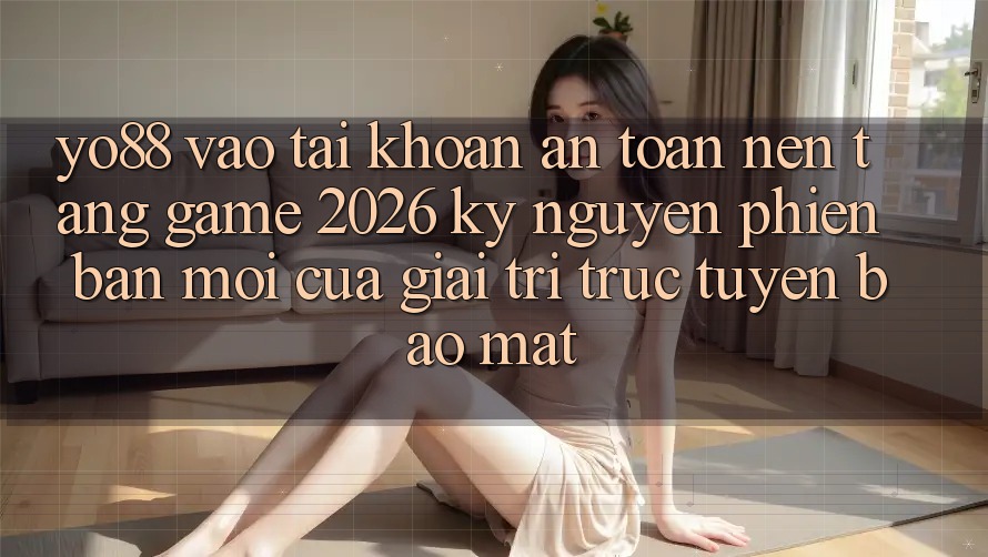 Yo88 - Vào tài khoản An Toàn - Nền Tảng Game 2026: Kỷ Nguyên Phiên bản mới Của Giải Trí Trực Tuyến Bảo Mật
