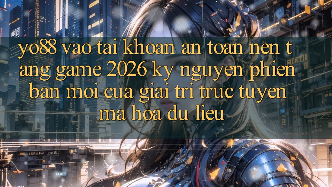 Yo88 - Vào tài khoản An Toàn - Nền Tảng Game 2026: Kỷ Nguyên Phiên bản mới Của Giải Trí Trực Tuyến Mã hóa dữ liệu