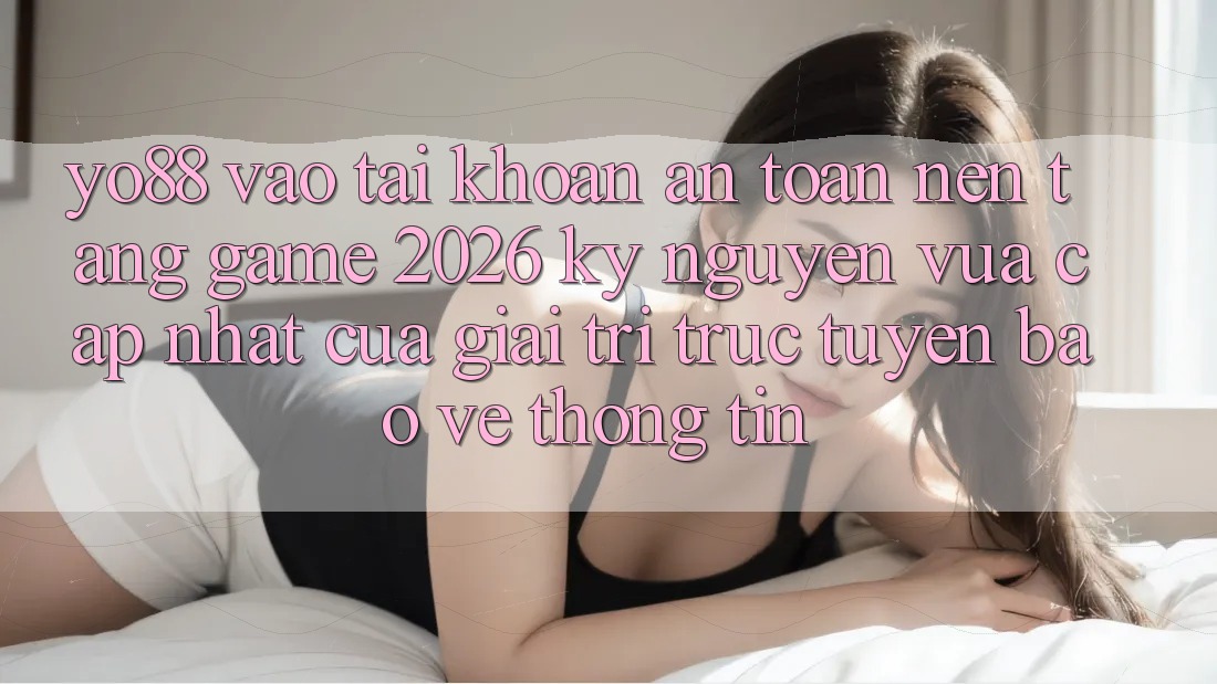 Yo88 - Vào tài khoản An Toàn - Nền Tảng Game 2026: Kỷ Nguyên Vừa cập nhật Của Giải Trí Trực Tuyến Bảo vệ thông tin