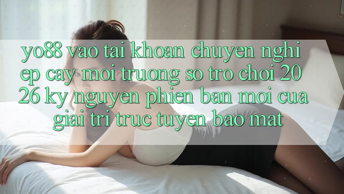Yo88 - Vào tài khoản Chuyên nghiệp cậy - Môi trường số Trò chơi 2026: Kỷ Nguyên Phiên bản mới Của Giải Trí Trực Tuyến Bảo Mật