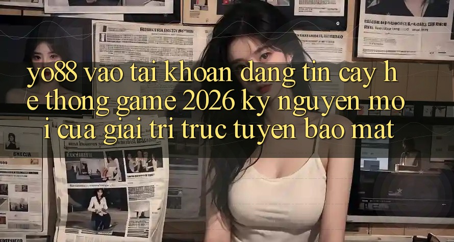 Yo88 - Vào tài khoản Đáng tin cậy - Hệ thống Game 2026: Kỷ Nguyên Mới Của Giải Trí Trực Tuyến Bảo Mật