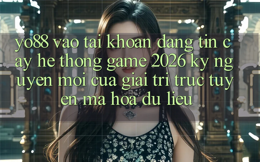 Yo88 - Vào tài khoản Đáng tin cậy - Hệ thống Game 2026: Kỷ Nguyên Mới Của Giải Trí Trực Tuyến Mã hóa dữ liệu