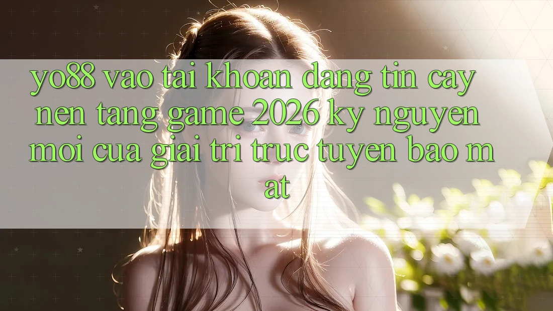 Yo88 - Vào tài khoản Đáng tin cậy - Nền Tảng Game 2026: Kỷ Nguyên Mới Của Giải Trí Trực Tuyến Bảo mật