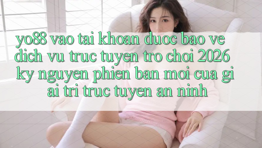 Yo88 - Vào tài khoản Được bảo vệ - Dịch vụ trực tuyến Trò chơi 2026: Kỷ Nguyên Phiên bản mới Của Giải Trí Trực Tuyến An ninh