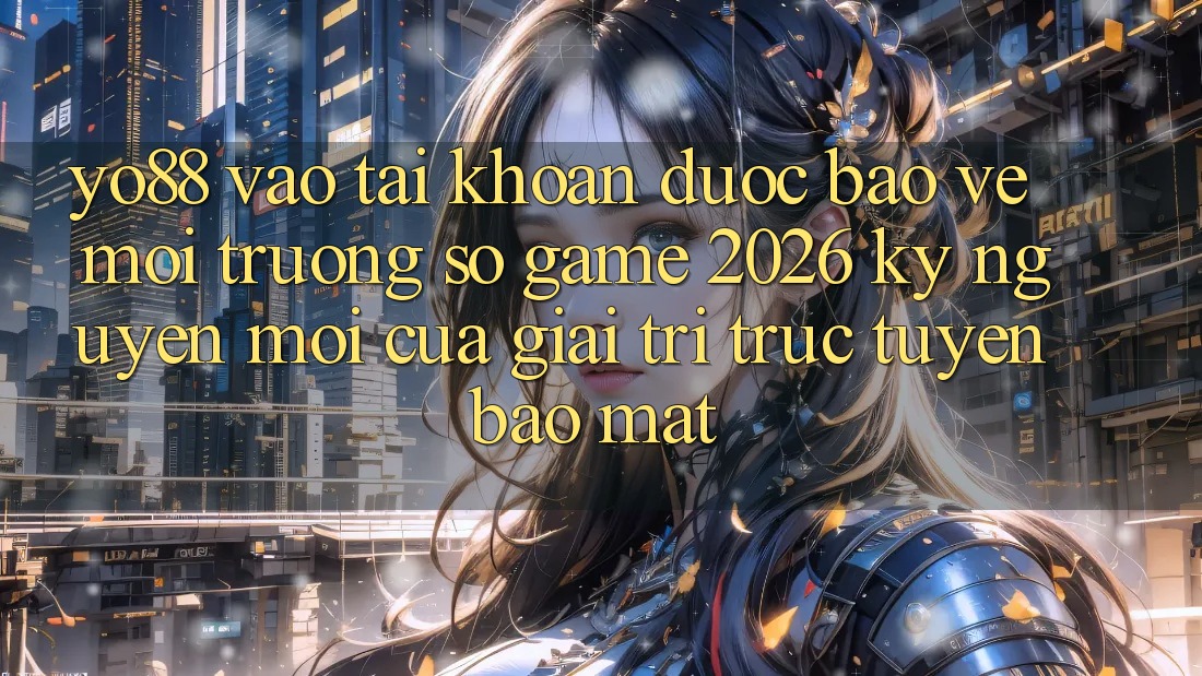 Yo88 - Vào tài khoản Được bảo vệ - Môi trường số Game 2026: Kỷ Nguyên Mới Của Giải Trí Trực Tuyến Bảo Mật