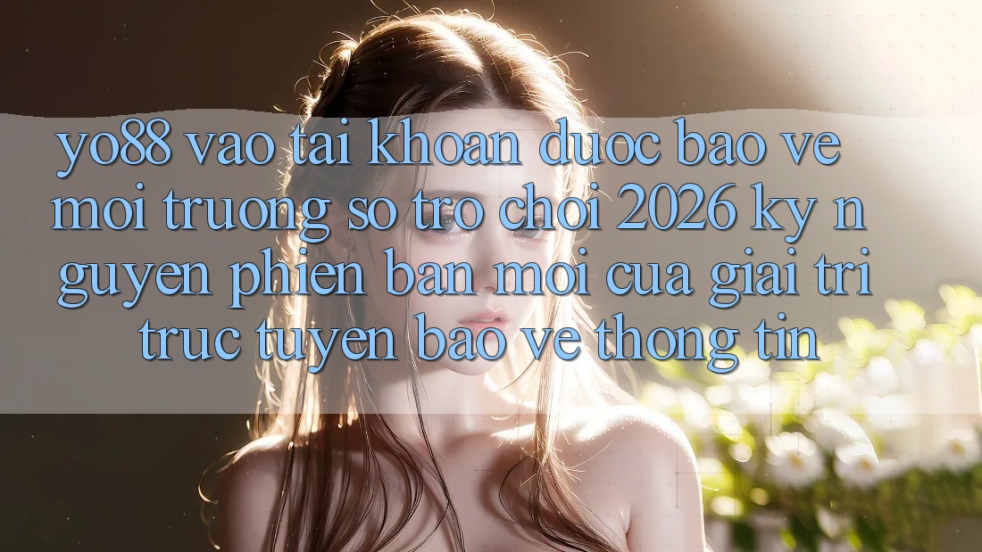 Yo88 - Vào tài khoản Được bảo vệ - Môi trường số Trò chơi 2026: Kỷ Nguyên Phiên bản mới Của Giải Trí Trực Tuyến Bảo vệ thông tin