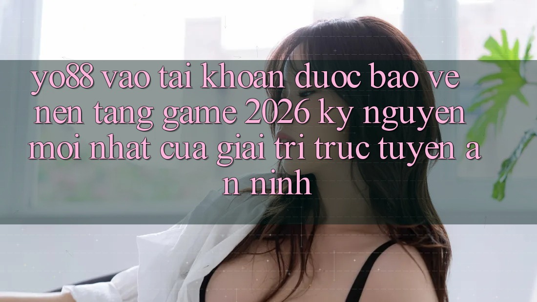 Yo88 - Vào tài khoản Được bảo vệ - Nền Tảng Game 2026: Kỷ Nguyên Mới nhất Của Giải Trí Trực Tuyến An ninh