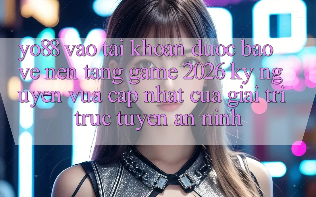 Yo88 - Vào tài khoản Được bảo vệ - Nền Tảng Game 2026: Kỷ Nguyên Vừa cập nhật Của Giải Trí Trực Tuyến An ninh