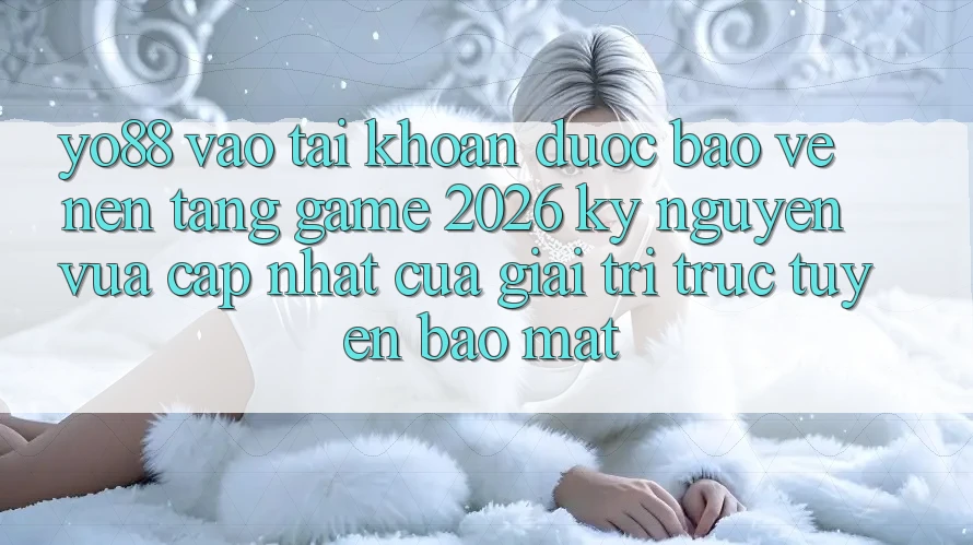 Yo88 - Vào tài khoản Được bảo vệ - Nền Tảng Game 2026: Kỷ Nguyên Vừa cập nhật Của Giải Trí Trực Tuyến Bảo Mật