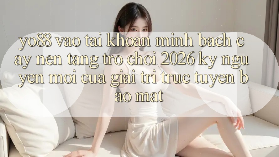 Yo88 - Vào tài khoản Minh bạch cậy - Nền Tảng Trò chơi 2026: Kỷ Nguyên Mới Của Giải Trí Trực Tuyến Bảo Mật