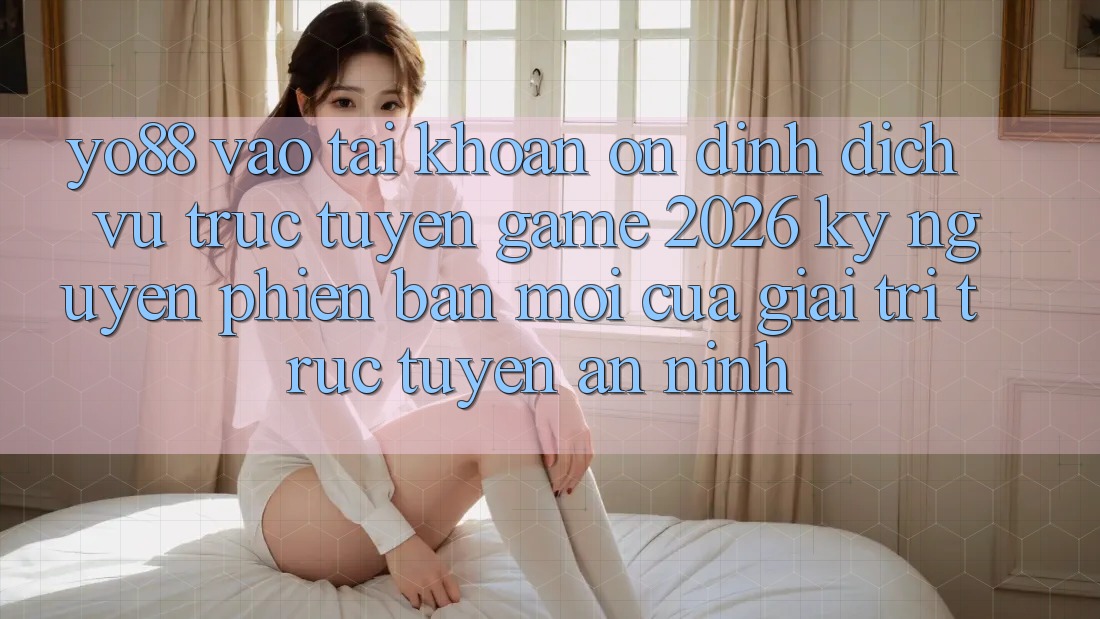 Yo88 - Vào tài khoản Ổn định - Dịch vụ trực tuyến Game 2026: Kỷ Nguyên Phiên bản mới Của Giải Trí Trực Tuyến An ninh