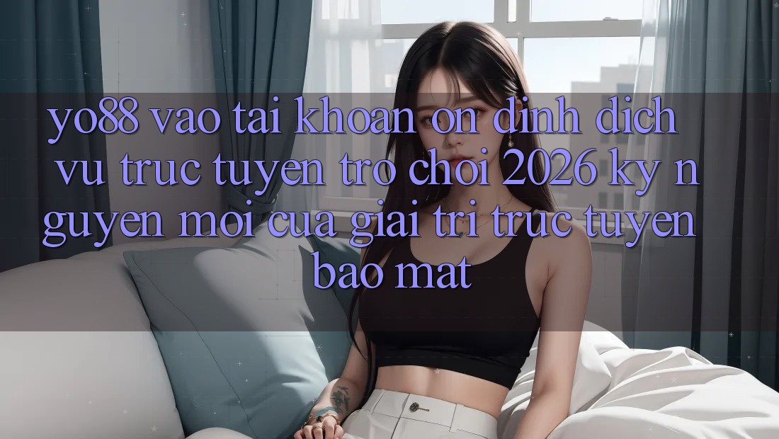 Yo88 - Vào tài khoản Ổn định - Dịch vụ trực tuyến Trò chơi 2026: Kỷ Nguyên Mới Của Giải Trí Trực Tuyến Bảo Mật