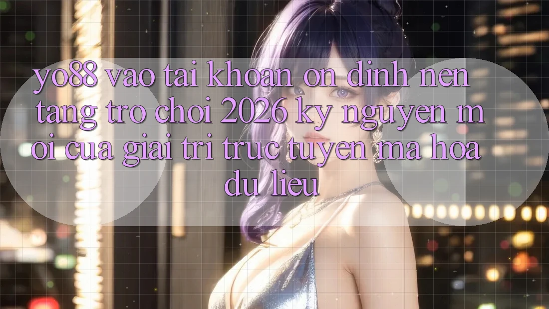 Yo88 - Vào tài khoản Ổn định - Nền Tảng Trò chơi 2026: Kỷ Nguyên Mới Của Giải Trí Trực Tuyến Mã hóa dữ liệu