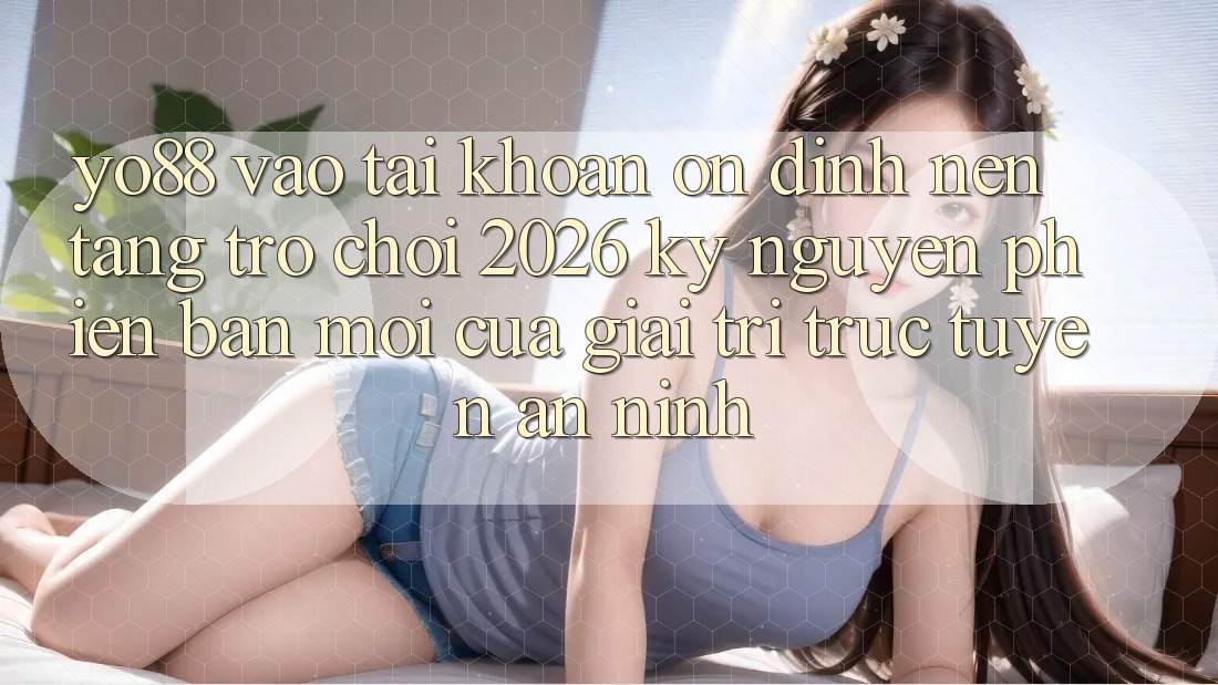 Yo88 - Vào tài khoản Ổn định - Nền Tảng Trò chơi 2026: Kỷ Nguyên Phiên bản mới Của Giải Trí Trực Tuyến An ninh