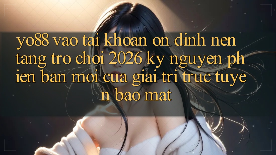 Yo88 - Vào tài khoản Ổn định - Nền Tảng Trò chơi 2026: Kỷ Nguyên Phiên bản mới Của Giải Trí Trực Tuyến Bảo Mật