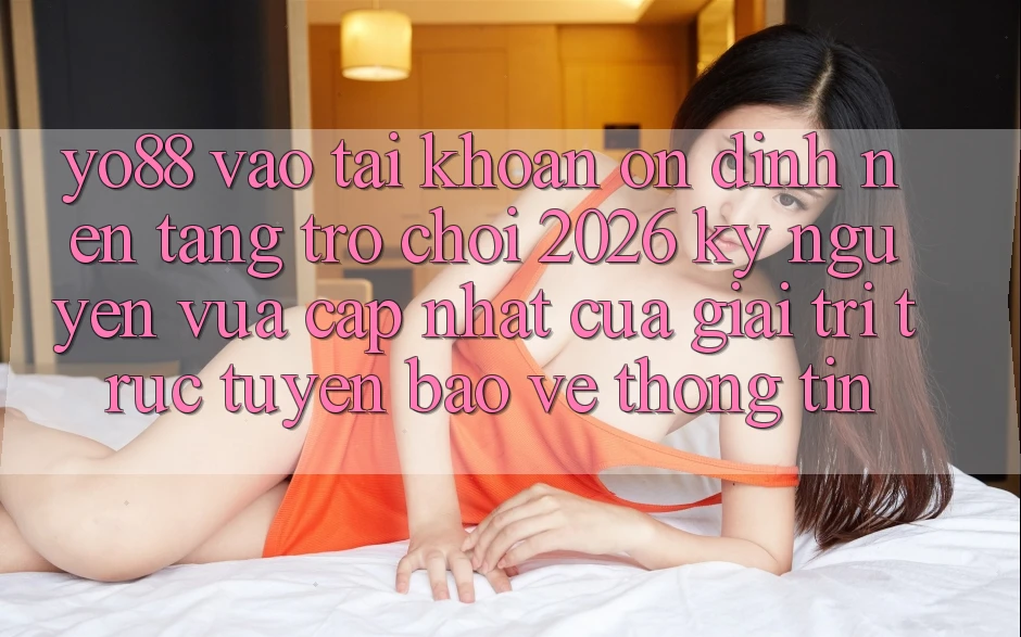 Yo88 - Vào tài khoản Ổn định - Nền tảng Trò chơi 2026: Kỷ Nguyên Vừa cập nhật Của Giải Trí Trực Tuyến Bảo vệ thông tin