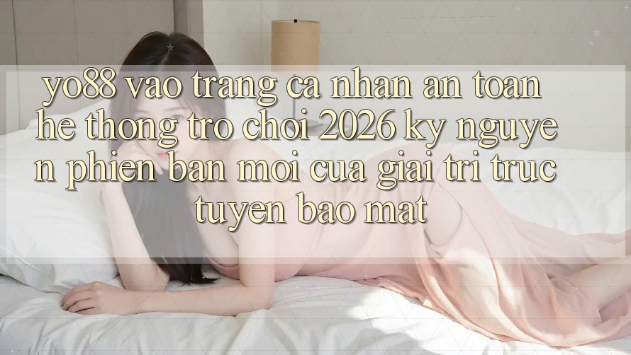 Yo88 - Vào trang cá nhân An Toàn - Hệ thống Trò chơi 2026: Kỷ Nguyên Phiên bản mới Của Giải Trí Trực Tuyến Bảo Mật