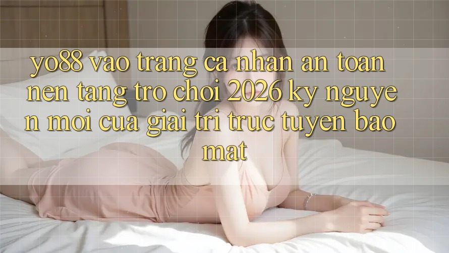 Yo88 - Vào trang cá nhân An Toàn - Nền Tảng Trò chơi 2026: Kỷ Nguyên Mới Của Giải Trí Trực Tuyến Bảo Mật