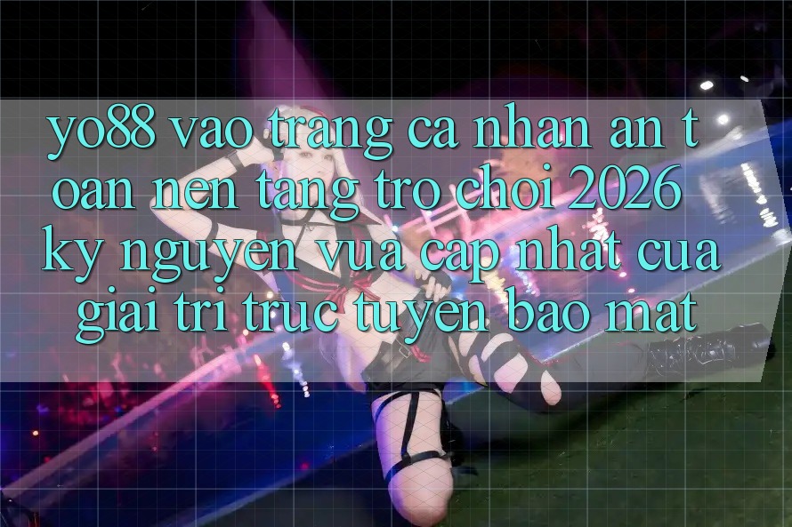Yo88 - Vào trang cá nhân An Toàn - Nền Tảng Trò chơi 2026: Kỷ Nguyên Vừa cập nhật Của Giải Trí Trực Tuyến Bảo Mật