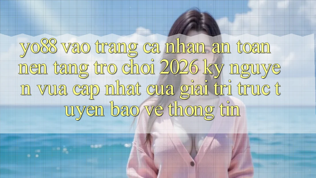 Yo88 - Vào trang cá nhân An Toàn - Nền Tảng Trò chơi 2026: Kỷ Nguyên Vừa cập nhật Của Giải Trí Trực Tuyến Bảo vệ thông tin