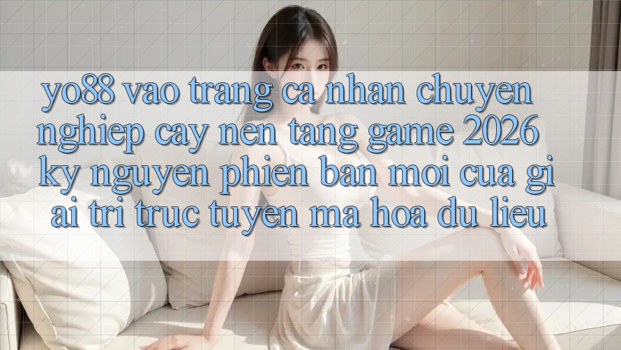 Yo88 - Vào trang cá nhân Chuyên nghiệp cậy - Nền Tảng Game 2026: Kỷ Nguyên Phiên bản mới Của Giải Trí Trực Tuyến Mã hóa dữ liệu