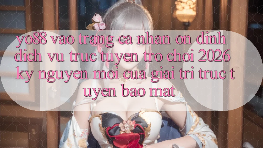 Yo88 - Vào trang cá nhân Ổn định - Dịch vụ trực tuyến Trò chơi 2026: Kỷ Nguyên Mới Của Giải Trí Trực Tuyến Bảo Mật
