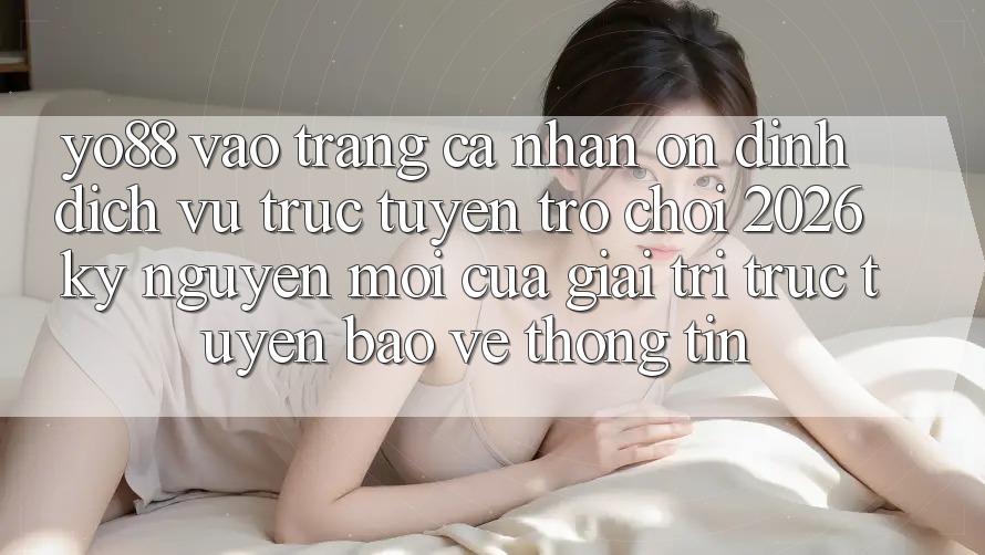 Yo88 - Vào trang cá nhân Ổn định - Dịch vụ trực tuyến Trò chơi 2026: Kỷ Nguyên Mới Của Giải Trí Trực Tuyến Bảo vệ thông tin