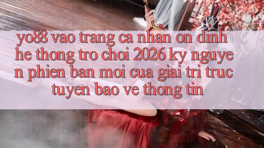 Yo88 - Vào trang cá nhân Ổn định - Hệ thống Trò chơi 2026: Kỷ Nguyên Phiên bản mới Của Giải Trí Trực Tuyến Bảo vệ thông tin