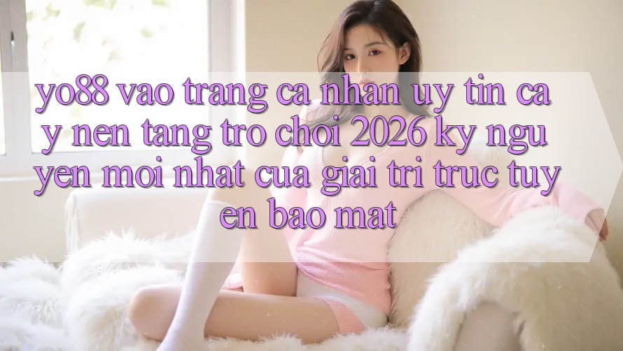 Yo88 - Vào trang cá nhân Uy tín cậy - Nền Tảng Trò chơi 2026: Kỷ Nguyên Mới nhất Của Giải Trí Trực Tuyến Bảo Mật