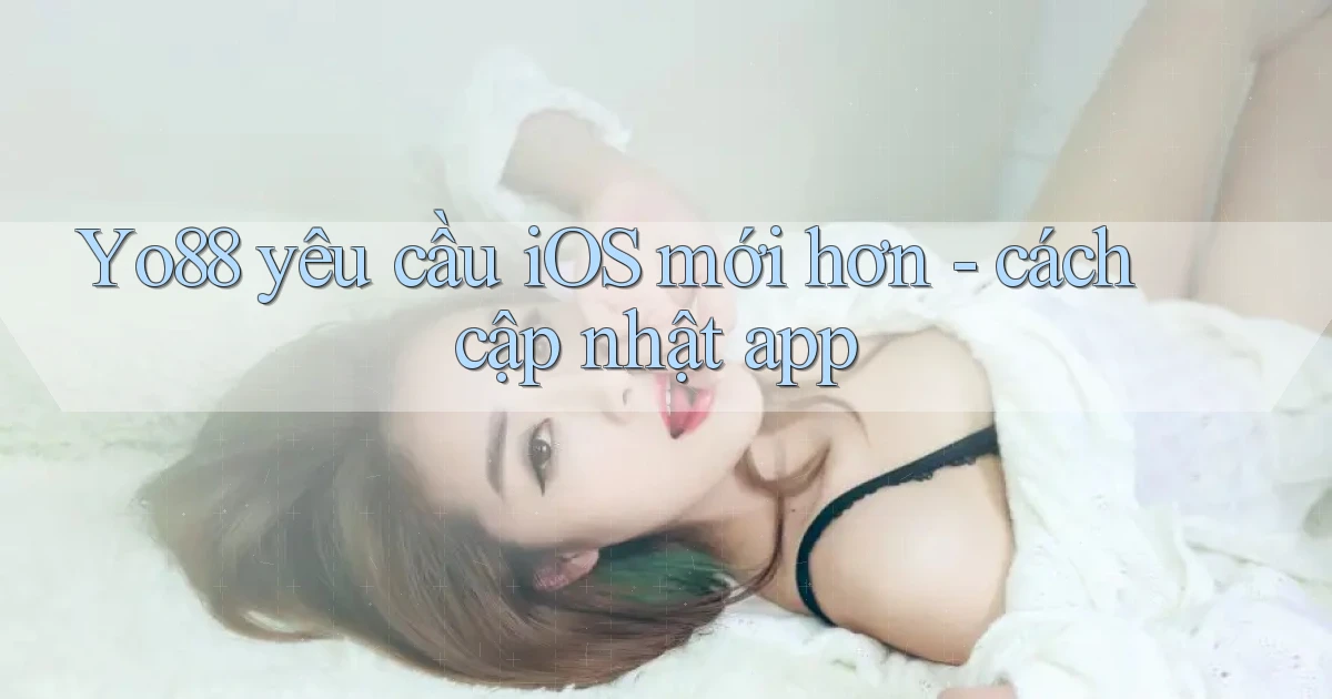 Yo88 yêu cầu iOS mới hơn   cách cập nhật app